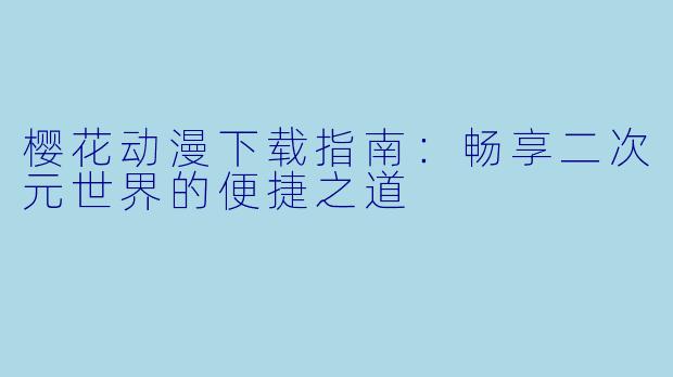 樱花动漫下载指南：畅享二次元世界的便捷之道
