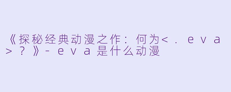 《探秘经典动漫之作：何为<.eva>？》-eva是什么动漫