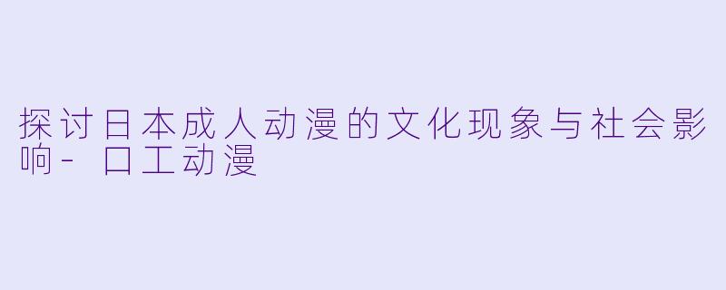 探讨日本成人动漫的文化现象与社会影响-口工动漫