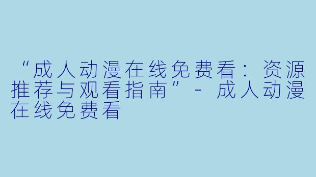 “成人动漫在线免费看：资源推荐与观看指南”-成人动漫在线免费看