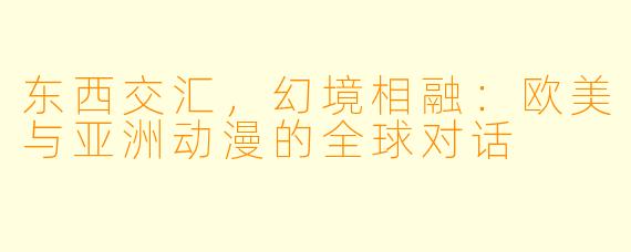 东西交汇，幻境相融：欧美与亚洲动漫的全球对话
