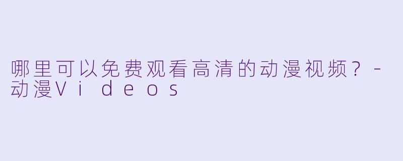 哪里可以免费观看高清的动漫视频？-动漫Videos