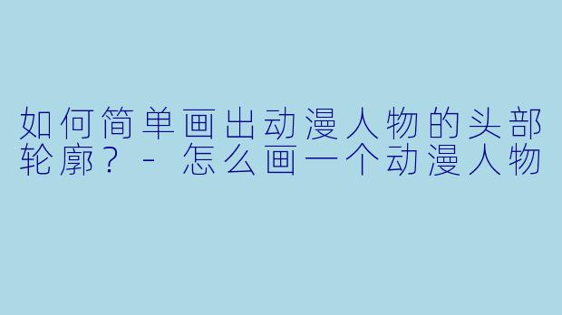 如何简单画出动漫人物的头部轮廓？-怎么画一个动漫人物