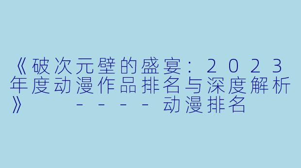 《破次元壁的盛宴：2023年度动漫作品排名与深度解析》

----动漫排名
