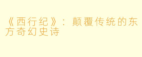 《西行纪》：颠覆传统的东方奇幻史诗