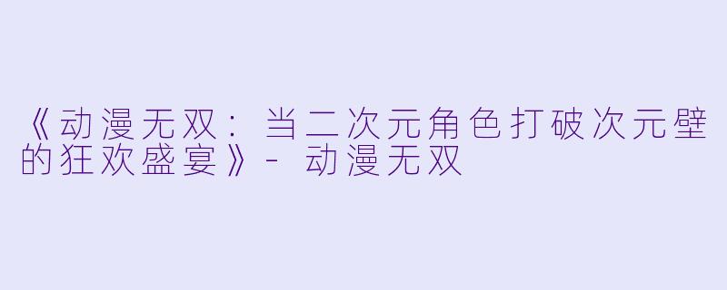 《动漫无双：当二次元角色打破次元壁的狂欢盛宴》-动漫无双