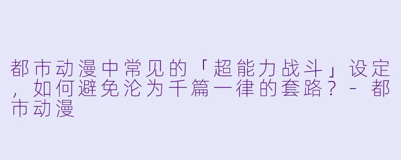 都市动漫中常见的「超能力战斗」设定，如何避免沦为千篇一律的套路？