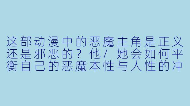 这部动漫中的恶魔主角是正义还是邪恶的？他/她会如何平衡自己的恶魔本性与人性的冲突？