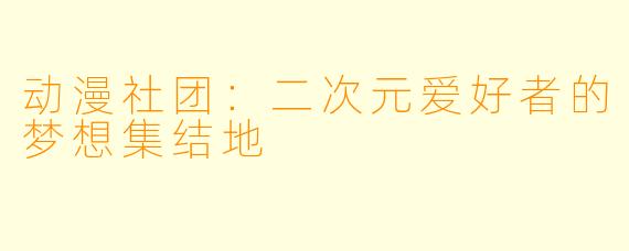 动漫社团：二次元爱好者的梦想集结地