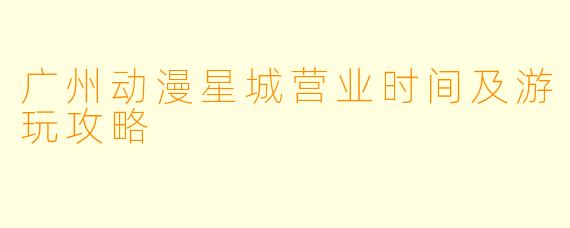 广州动漫星城营业时间及游玩攻略