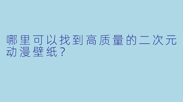 哪里可以找到高质量的二次元动漫壁纸?