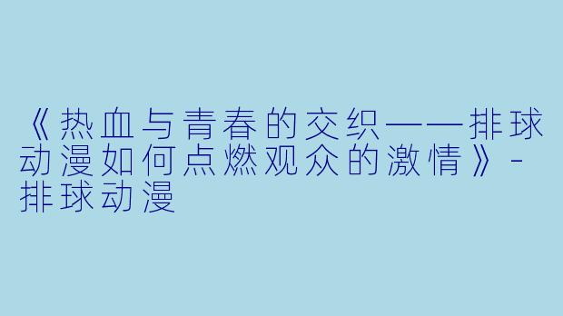 《热血与青春的交织——排球动漫如何点燃观众的激情》-排球动漫
