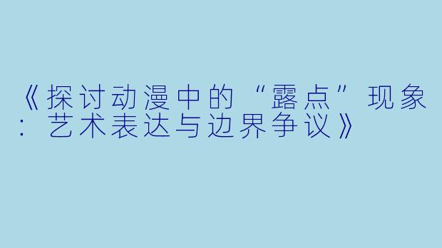 《探讨动漫中的“露点”现象：艺术表达与边界争议》