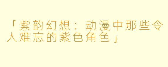 「紫韵幻想：动漫中那些令人难忘的紫色角色」