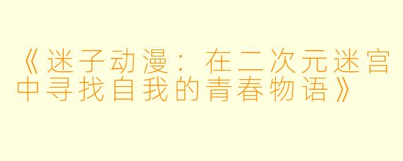 《迷子动漫：在二次元迷宫中寻找自我的青春物语》