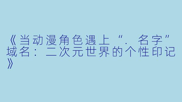 《当动漫角色遇上“.名字”域名：二次元世界的个性印记》