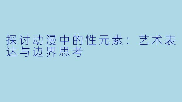 探讨动漫中的性元素：艺术表达与边界思考