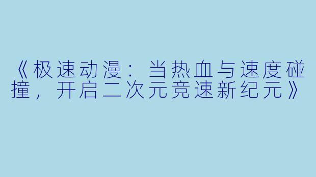 《极速动漫：当热血与速度碰撞，开启二次元竞速新纪元》