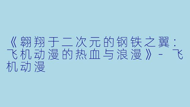 《翱翔于二次元的钢铁之翼：飞机动漫的热血与浪漫》-飞机动漫