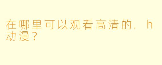 在哪里可以观看高清的.h动漫？