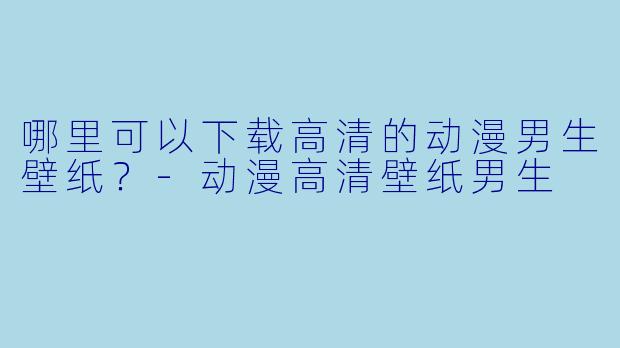 哪里可以下载高清的动漫男生壁纸?