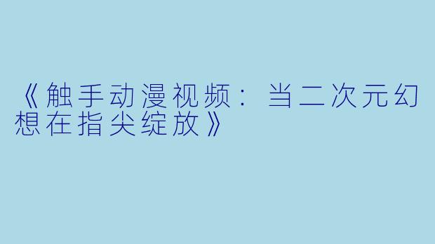 《触手动漫视频：当二次元幻想在指尖绽放》