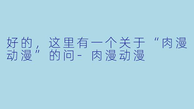 好的，这里有一个关于“肉漫动漫”的问-肉漫动漫