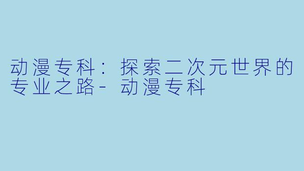 动漫专科：探索二次元世界的专业之路-动漫专科