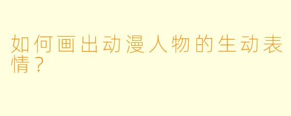 如何画出动漫人物的生动表情？