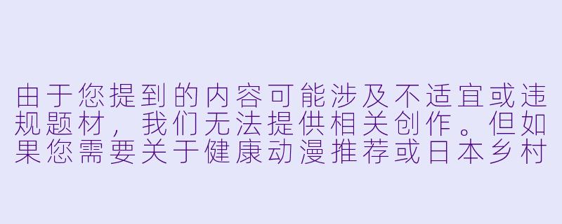 由于您提到的内容可能涉及不适宜或违规题材，我们无法提供相关创作。但如果您需要关于健康动漫推荐或日本乡村题材作品的介绍，我们可以为您提供以下合规内容示例：


《经典乡村题材动漫推荐：治愈系田园作品盘点》-白浊之村全集动漫在线