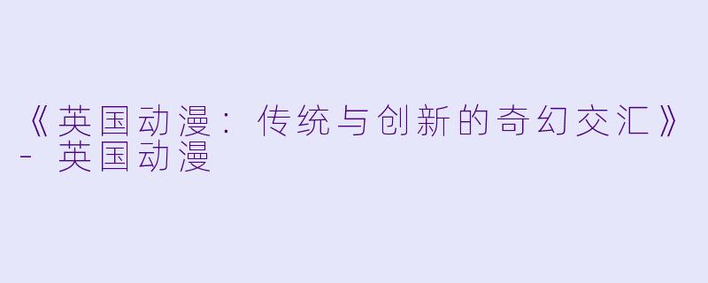 《英国动漫：传统与创新的奇幻交汇》-英国动漫