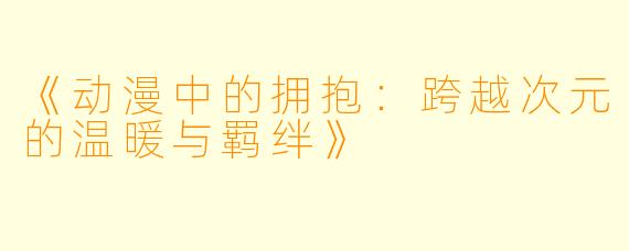 《动漫中的拥抱：跨越次元的温暖与羁绊》