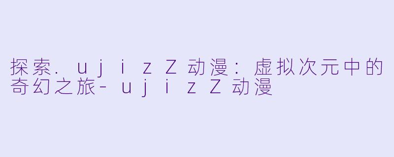 探索.ujizZ动漫：虚拟次元中的奇幻之旅-ujizZ动漫