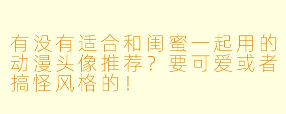有没有适合和闺蜜一起用的动漫头像推荐？要可爱或者搞怪风格的！