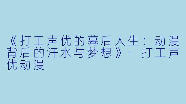 《打工声优的幕后人生：动漫背后的汗水与梦想》-打工声优动漫