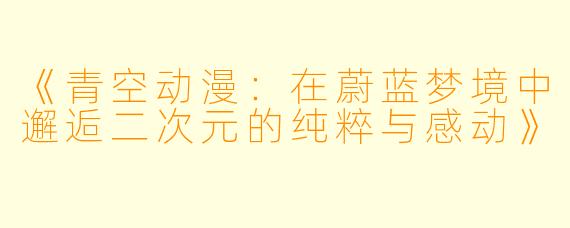 《青空动漫：在蔚蓝梦境中邂逅二次元的纯粹与感动》