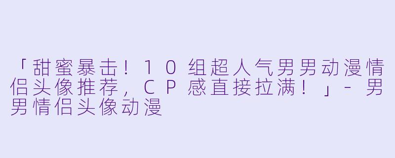 「甜蜜暴击！10组超人气男男动漫情侣头像推荐，CP感直接拉满！」-男男情侣头像动漫