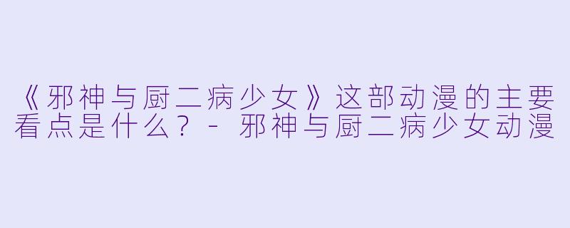 《邪神与厨二病少女》这部动漫的主要看点是什么？-邪神与厨二病少女动漫