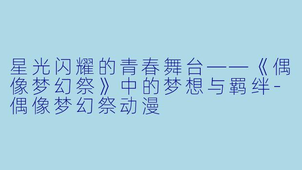 星光闪耀的青春舞台——《偶像梦幻祭》中的梦想与羁绊-偶像梦幻祭动漫