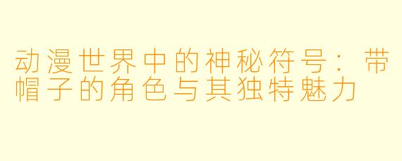 动漫世界中的神秘符号：带帽子的角色与其独特魅力