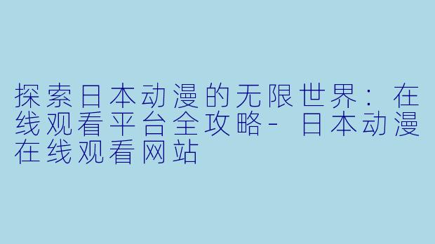 探索日本动漫的无限世界：在线观看平台全攻略-日本动漫在线观看网站