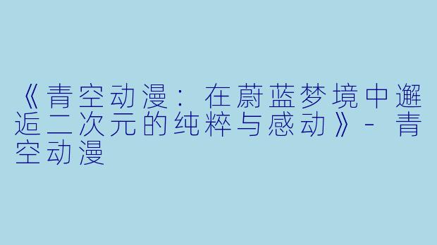 《青空动漫：在蔚蓝梦境中邂逅二次元的纯粹与感动》-青空动漫