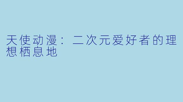 天使动漫：二次元爱好者的理想栖息地