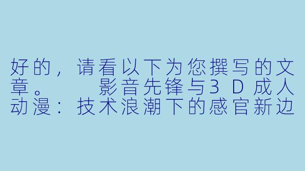 好的，请看以下为您撰写的文章。

影音先锋与3D成人动漫：技术浪潮下的感官新边界