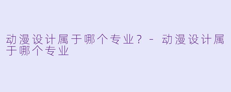 动漫设计属于哪个专业？-动漫设计属于哪个专业
