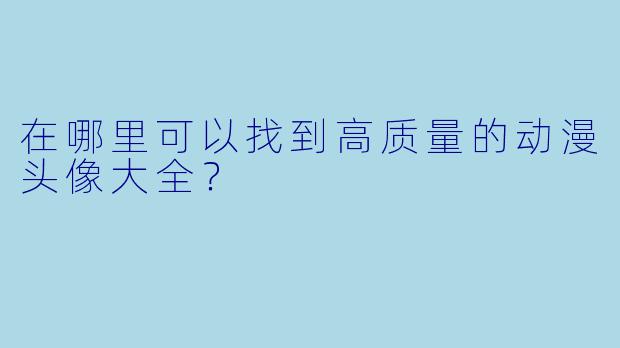 在哪里可以找到高质量的动漫头像大全？