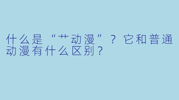 什么是“艹动漫”？它和普通动漫有什么区别？