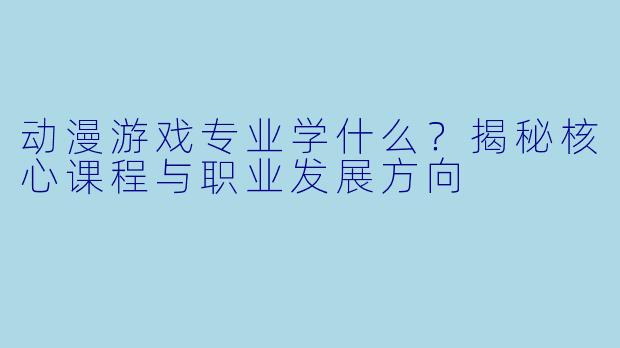 动漫游戏专业学什么？揭秘核心课程与职业发展方向