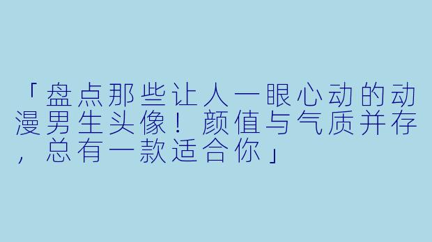 「盘点那些让人一眼心动的动漫男生头像！颜值与气质并存，总有一款适合你」
