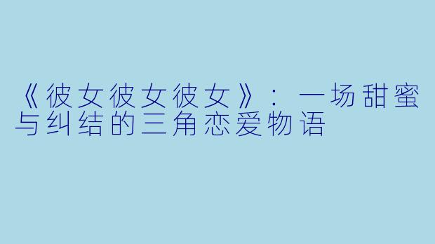 《彼女彼女彼女》：一场甜蜜与纠结的三角恋爱物语